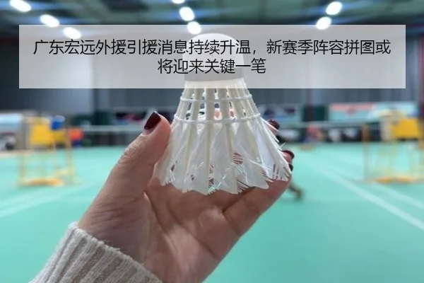 广东宏远外援引援消息持续升温，新赛季阵容拼图或将迎来关键一笔